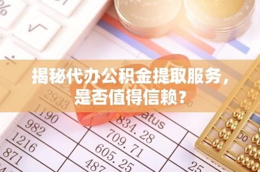 珙县揭秘代办公积金提取服务，是否值得信赖？