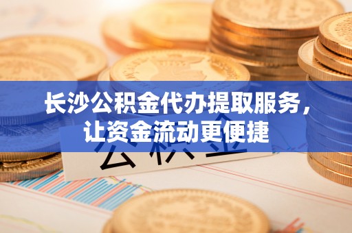 珙县长沙公积金代办提取服务，让资金流动更便捷