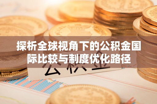 珙县探析全球视角下的公积金国际比较与制度优化路径