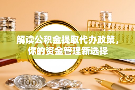 珙县解读公积金提取代办政策，你的资金管理新选择