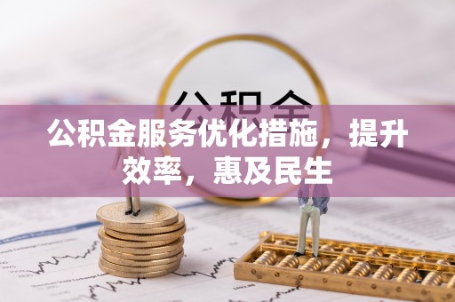 珙县公积金服务优化措施，提升效率，惠及民生
