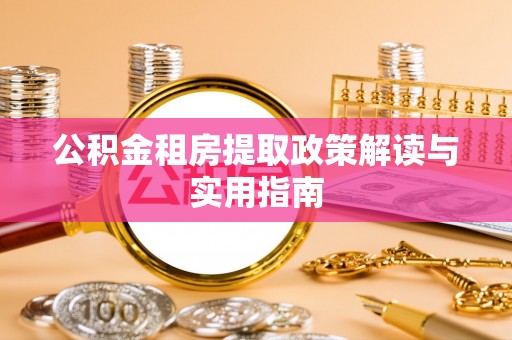 珙县公积金租房提取政策解读与实用指南
