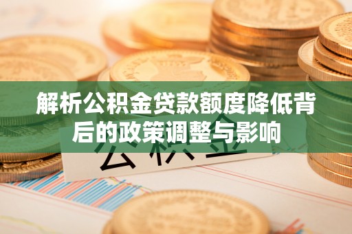 珙县解析公积金贷款额度降低背后的政策调整与影响