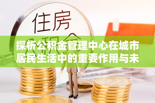 珙县探析公积金管理中心在城市居民生活中的重要作用与未来发展趋势