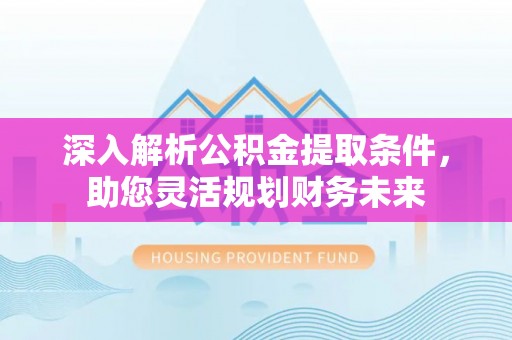 珙县深入解析公积金提取条件，助您灵活规划财务未来