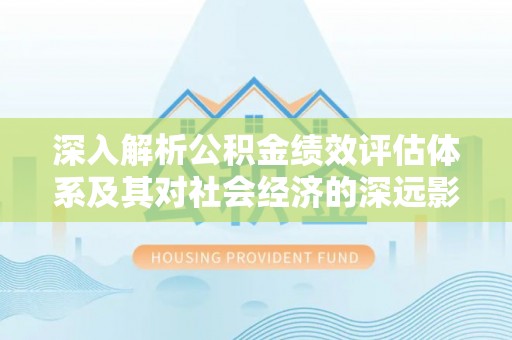 珙县深入解析公积金绩效评估体系及其对社会经济的深远影响