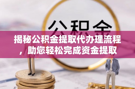 珙县揭秘公积金提取代办理流程，助您轻松完成资金提取