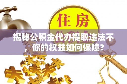 珙县揭秘公积金代办提取违法不，你的权益如何保障？